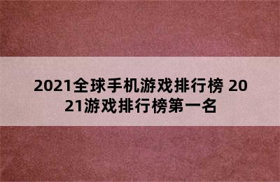 2021全球手机游戏排行榜 2021游戏排行榜第一名